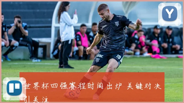 世界杯四强赛程时间出炉 关键对决引关注