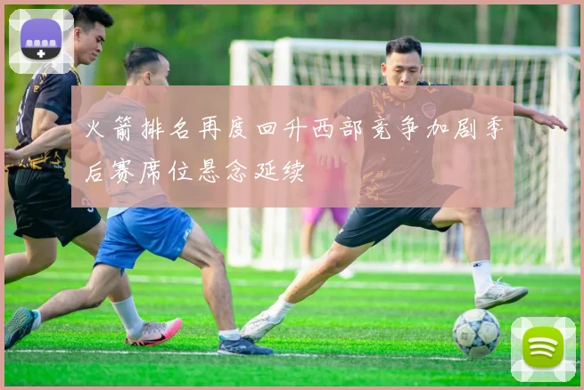 火箭排名再度回升西部竞争加剧季后赛席位悬念延续