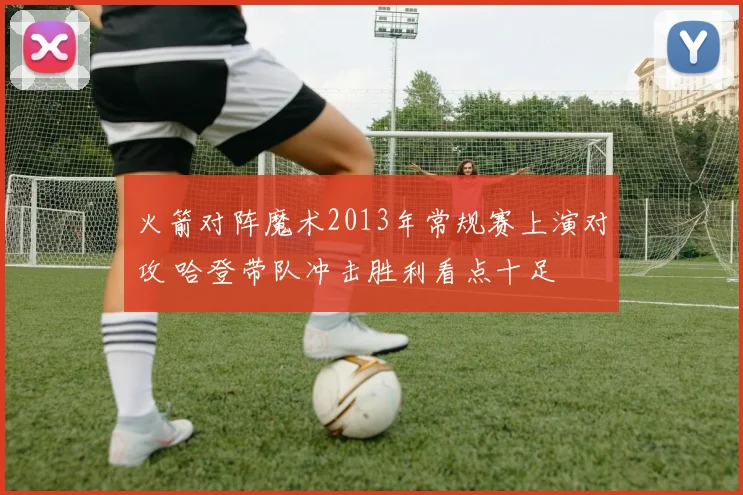 火箭对阵魔术2013年常规赛上演对攻 哈登带队冲击胜利看点十足