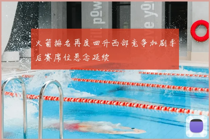 火箭排名再度回升西部竞争加剧季后赛席位悬念延续