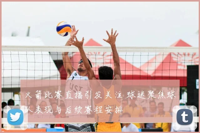 火箭比赛直播引发关注 球迷聚焦球队表现与后续赛程安排