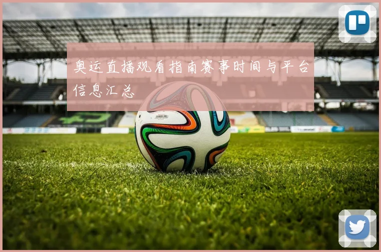 奥运直播观看指南赛事时间与平台信息汇总