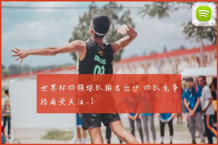 世界杯四强球队排名出炉 四队竞争格局受关注_1