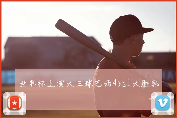 世界杯上演大三球巴西4比1大胜韩国