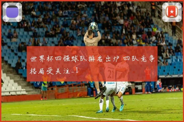 世界杯四强球队排名出炉 四队竞争格局受关注_1