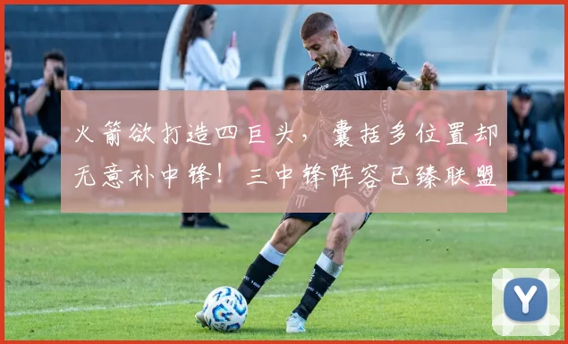 火箭欲打造四巨头，囊括多位置却无意补中锋！三中锋阵容已臻联盟顶级水准_雷霆_史蒂文·亚当斯_克林特·卡佩拉