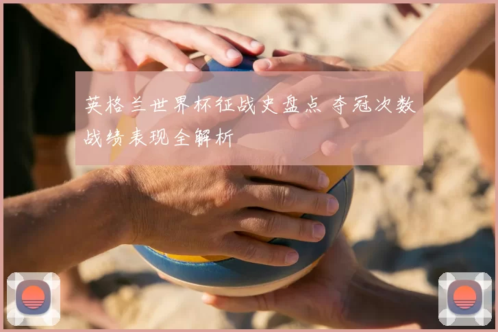 英格兰世界杯征战史盘点 夺冠次数战绩表现全解析