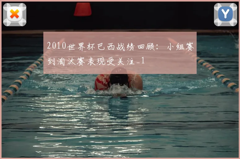 2010世界杯巴西战绩回顾：小组赛到淘汰赛表现受关注_1