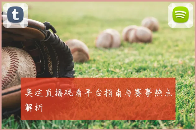 奥运直播观看平台指南与赛事热点解析