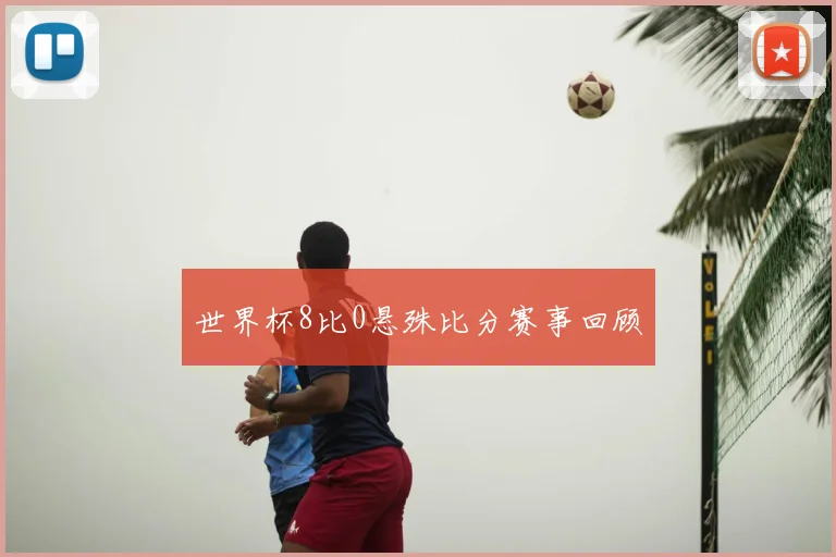世界杯8比0悬殊比分赛事回顾