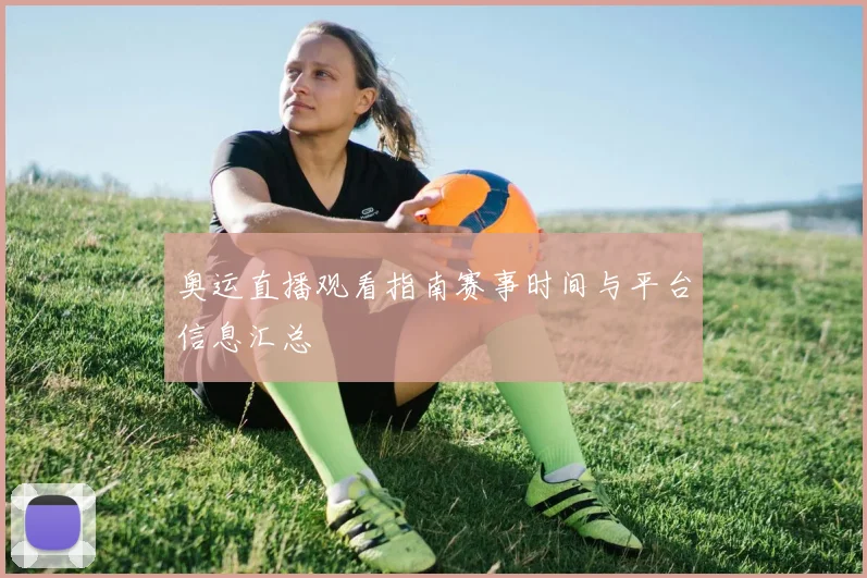 奥运直播观看指南赛事时间与平台信息汇总