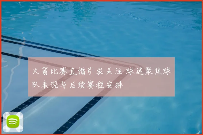 火箭比赛直播引发关注 球迷聚焦球队表现与后续赛程安排