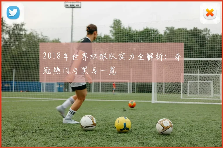 2018年世界杯球队实力全解析:夺冠热门与黑马一览