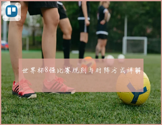 世界杯8强比赛规则与对阵方式详解