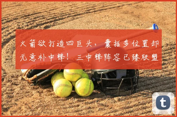 火箭欲打造四巨头，囊括多位置却无意补中锋！三中锋阵容已臻联盟顶级水准_雷霆_史蒂文·亚当斯_克林特·卡佩拉