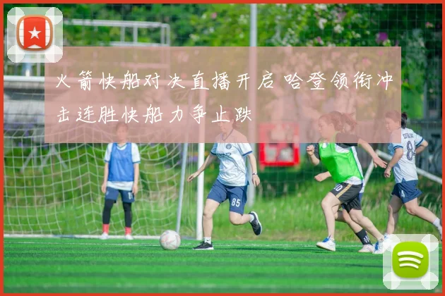 火箭快船对决直播开启 哈登领衔冲击连胜快船力争止跌
