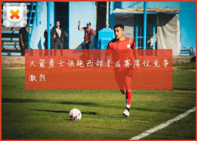 火箭勇士领跑西部季后赛席位竞争激烈