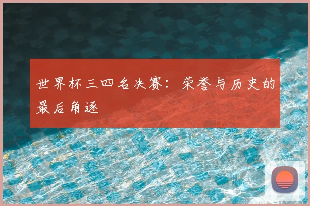 世界杯三四名决赛:荣誉与历史的最后角逐